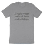 I just Want to Drink Beer and Pet Dogs | Mens & Ladies T-Shirt