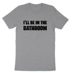 I'll Be in the Bathroom | Mens & Ladies T-Shirt