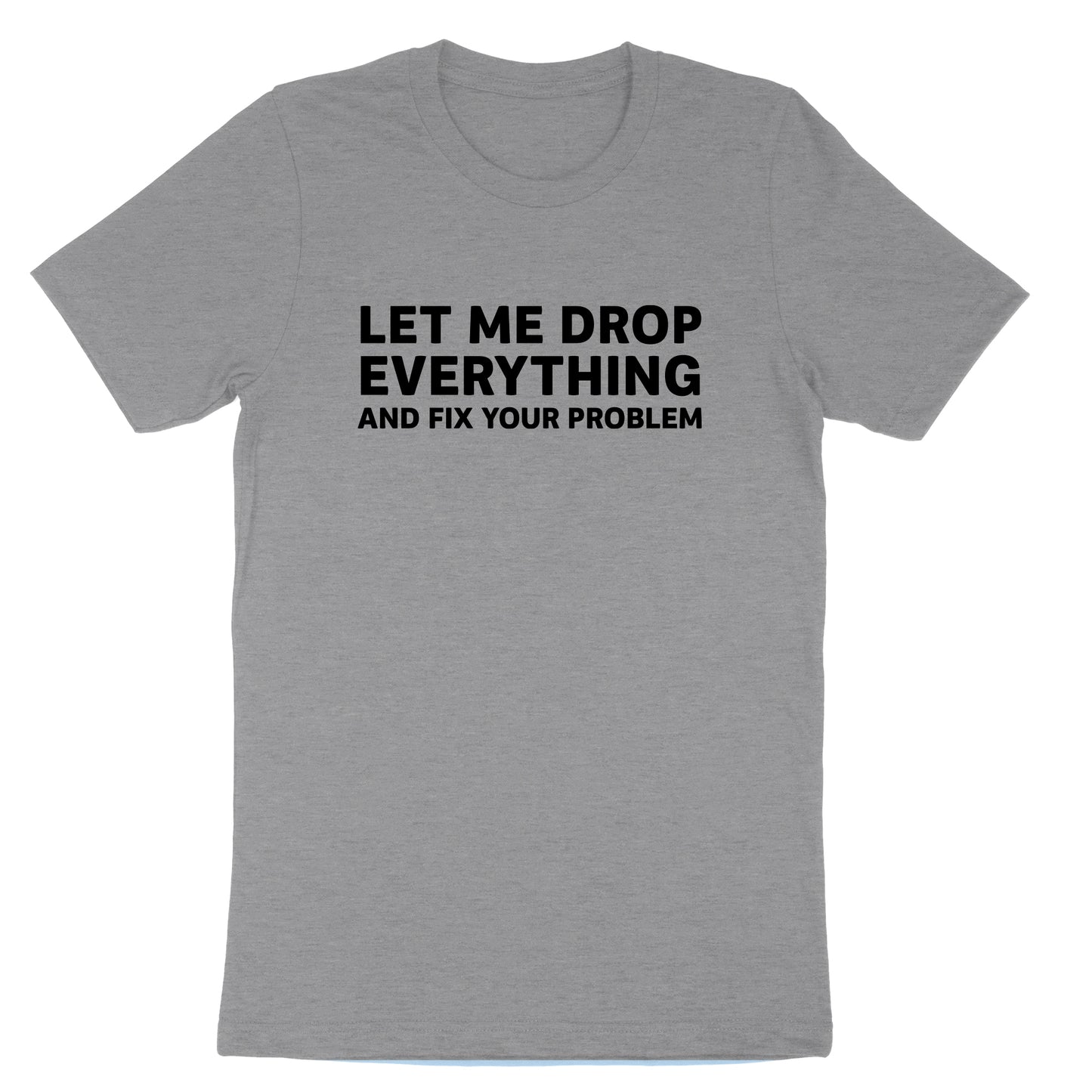 Let Me Drop Everything and Fix Your Problem | Mens & Ladies T-Shirt