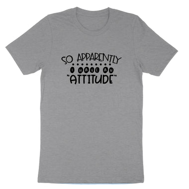 So Apparently I Have an Attitude | Mens & Ladies T-Shirt