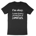 I'm Okay I Come from a Strong Line of Lunatics | Mens & Ladies T-Shirt