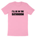 I'll Be in the Bathroom | Mens & Ladies T-Shirt