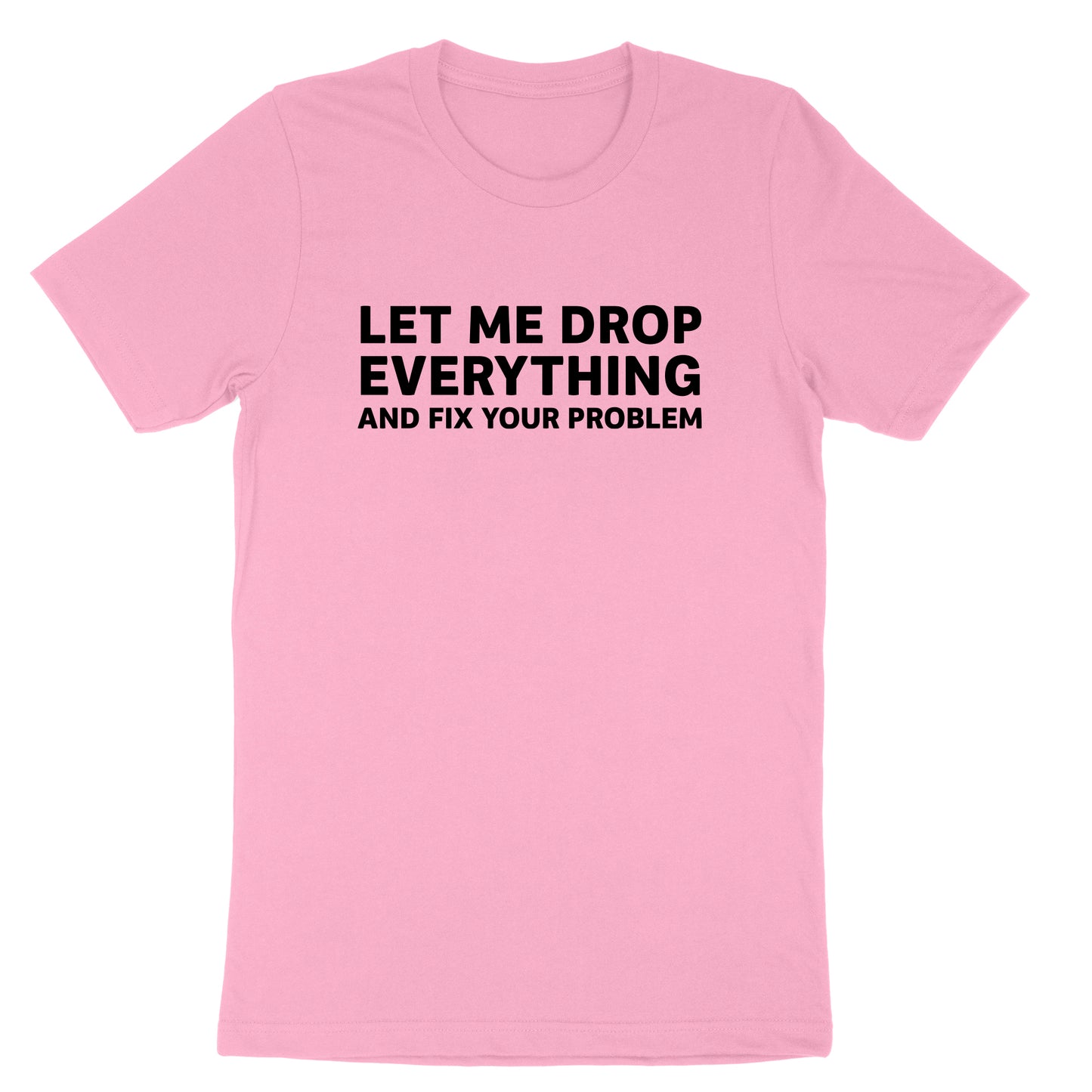 Let Me Drop Everything and Fix Your Problem | Mens & Ladies T-Shirt