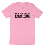 Let Me Drop Everything and Fix Your Problem | Mens & Ladies T-Shirt