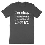 I'm Okay I Come from a Strong Line of Lunatics | Mens & Ladies T-Shirt