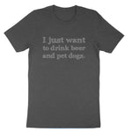 I just Want to Drink Beer and Pet Dogs | Mens & Ladies T-Shirt