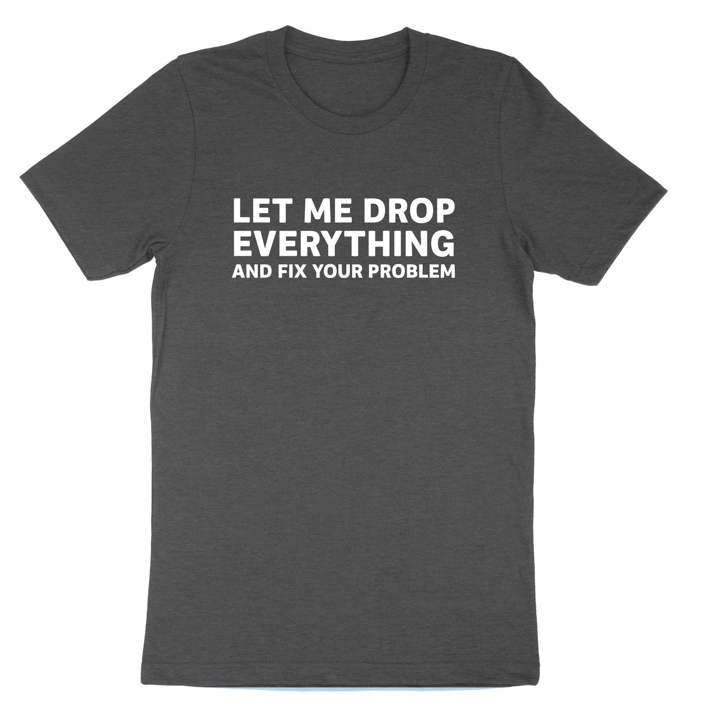 Let Me Drop Everything and Fix Your Problem | Mens & Ladies T-Shirt