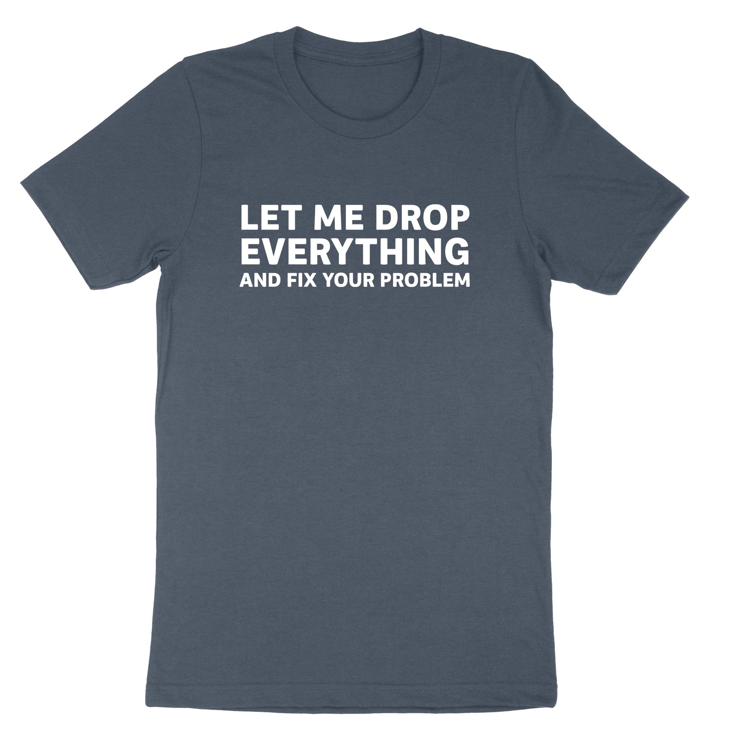 Let Me Drop Everything and Fix Your Problem | Mens & Ladies T-Shirt