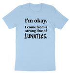 I'm Okay I Come from a Strong Line of Lunatics | Mens & Ladies T-Shirt