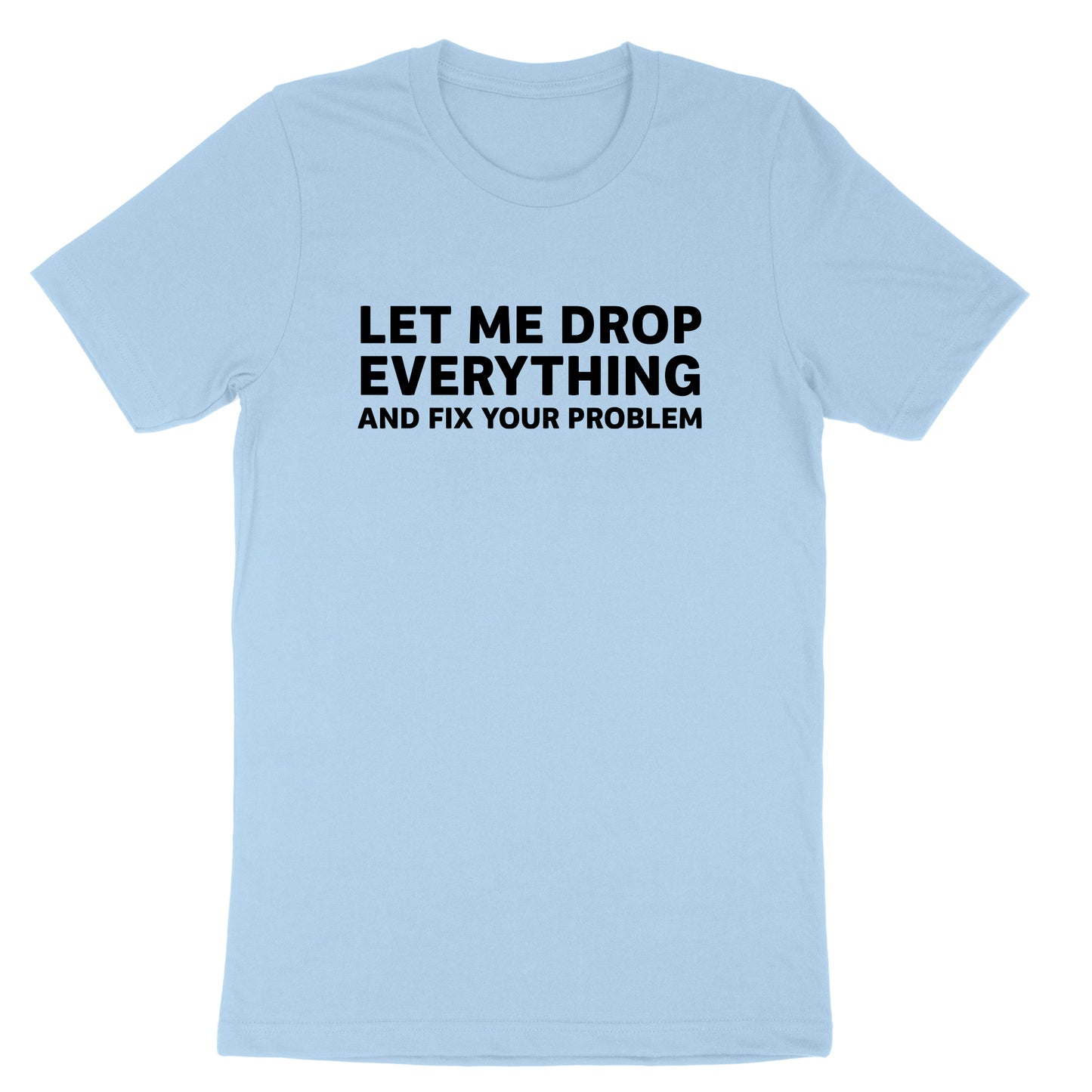 Let Me Drop Everything and Fix Your Problem | Mens & Ladies T-Shirt