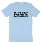 Let Me Drop Everything and Fix Your Problem | Mens & Ladies T-Shirt