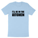 I'll Be in the Kitchen | Mens & Ladies T-Shirt