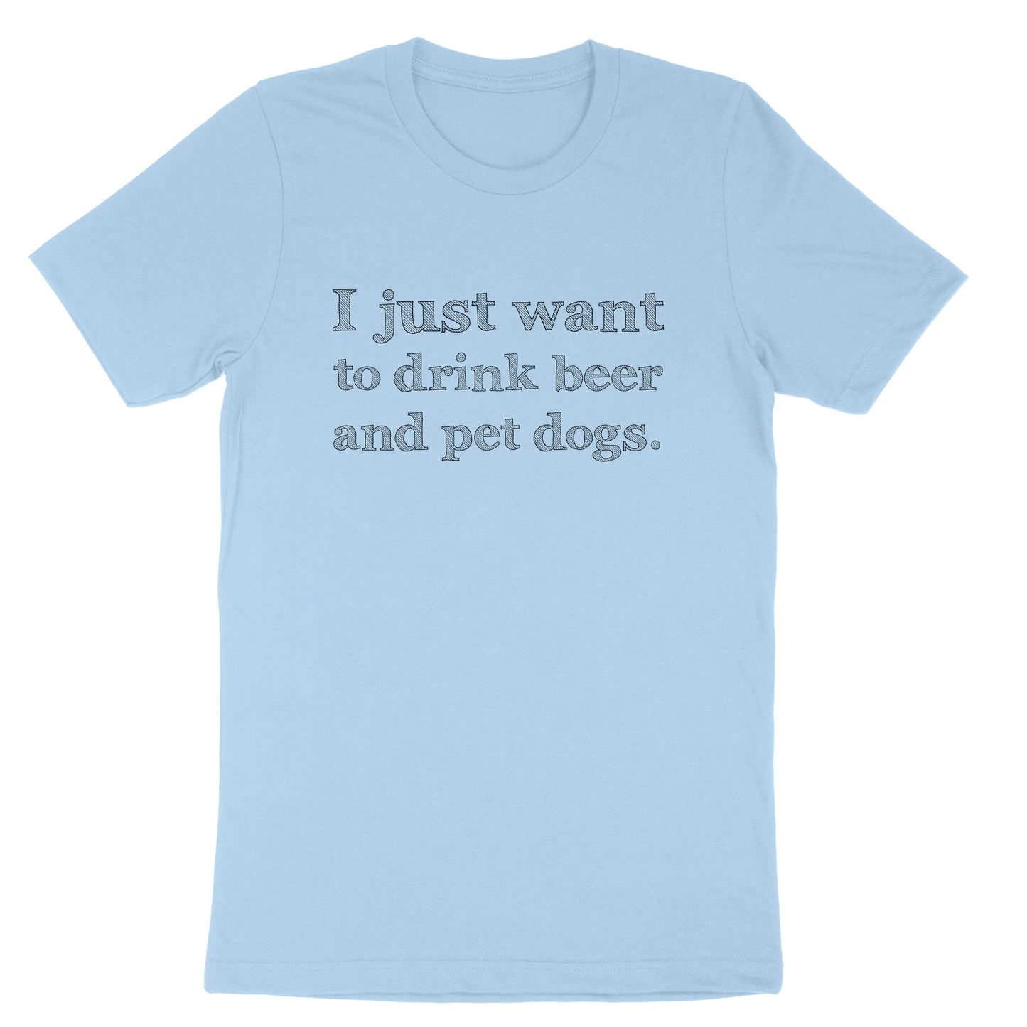 I just Want to Drink Beer and Pet Dogs | Mens & Ladies T-Shirt