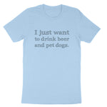 I just Want to Drink Beer and Pet Dogs | Mens & Ladies T-Shirt