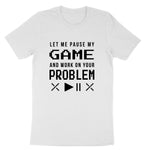 Let Me Pause My Game and Work on Your Problem | Mens & Ladies T-Shirt