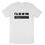 I'll Be in the Bathroom | Mens & Ladies T-Shirt