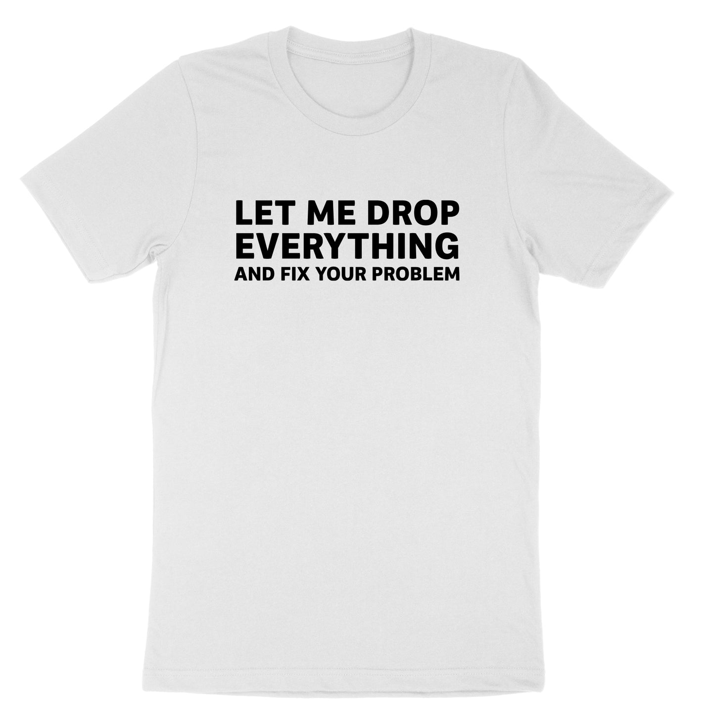 Let Me Drop Everything and Fix Your Problem | Mens & Ladies T-Shirt