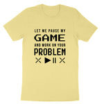 Let Me Pause My Game and Work on Your Problem | Mens & Ladies T-Shirt