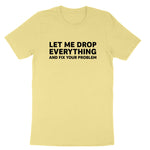 Let Me Drop Everything and Fix Your Problem | Mens & Ladies T-Shirt