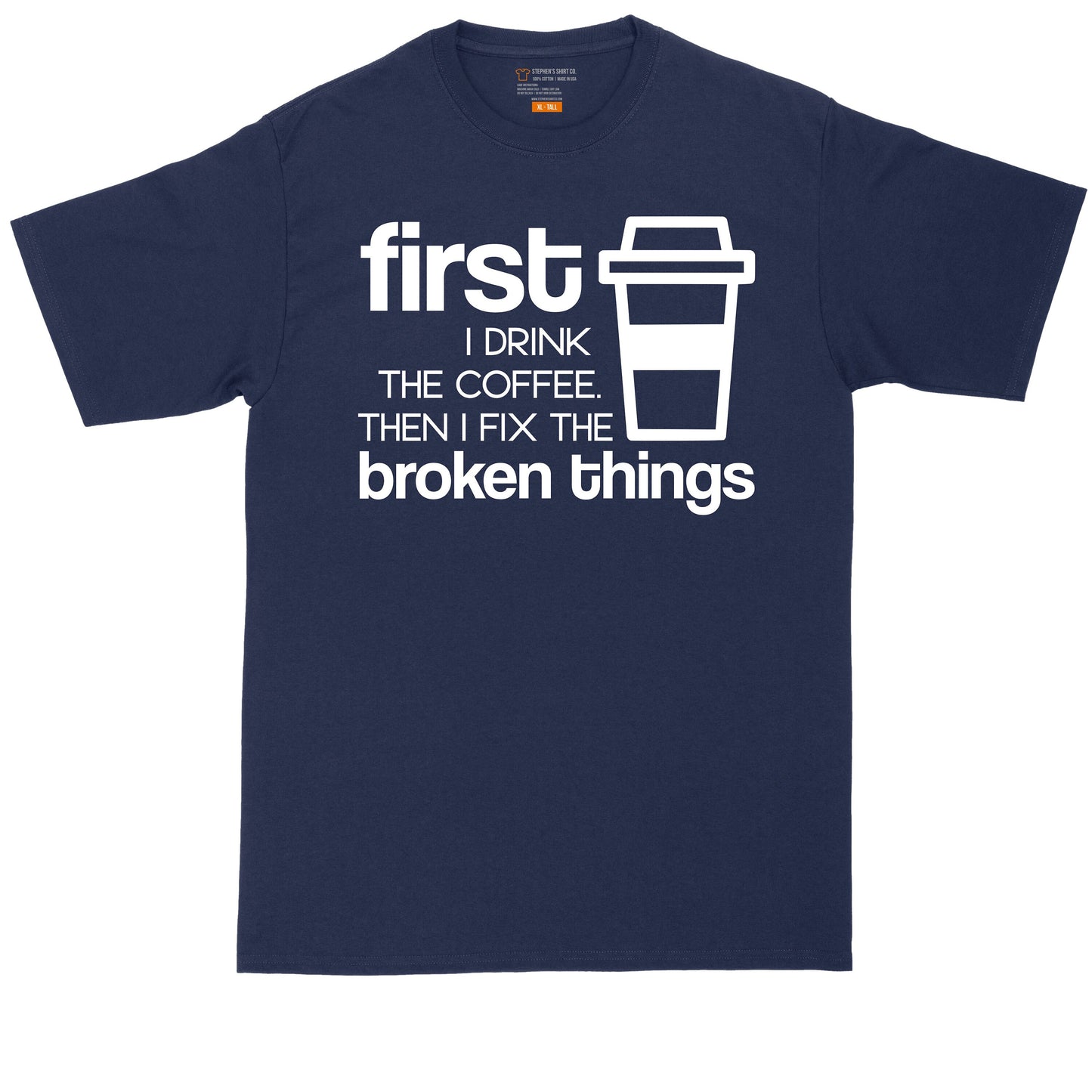 First I Drink the Coffee and Then I Fix Things | Mens Big & Tall T-Shirt