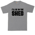 I'll Be in the Shed | Funny Shirt | Mens Big & Tall T-Shirt